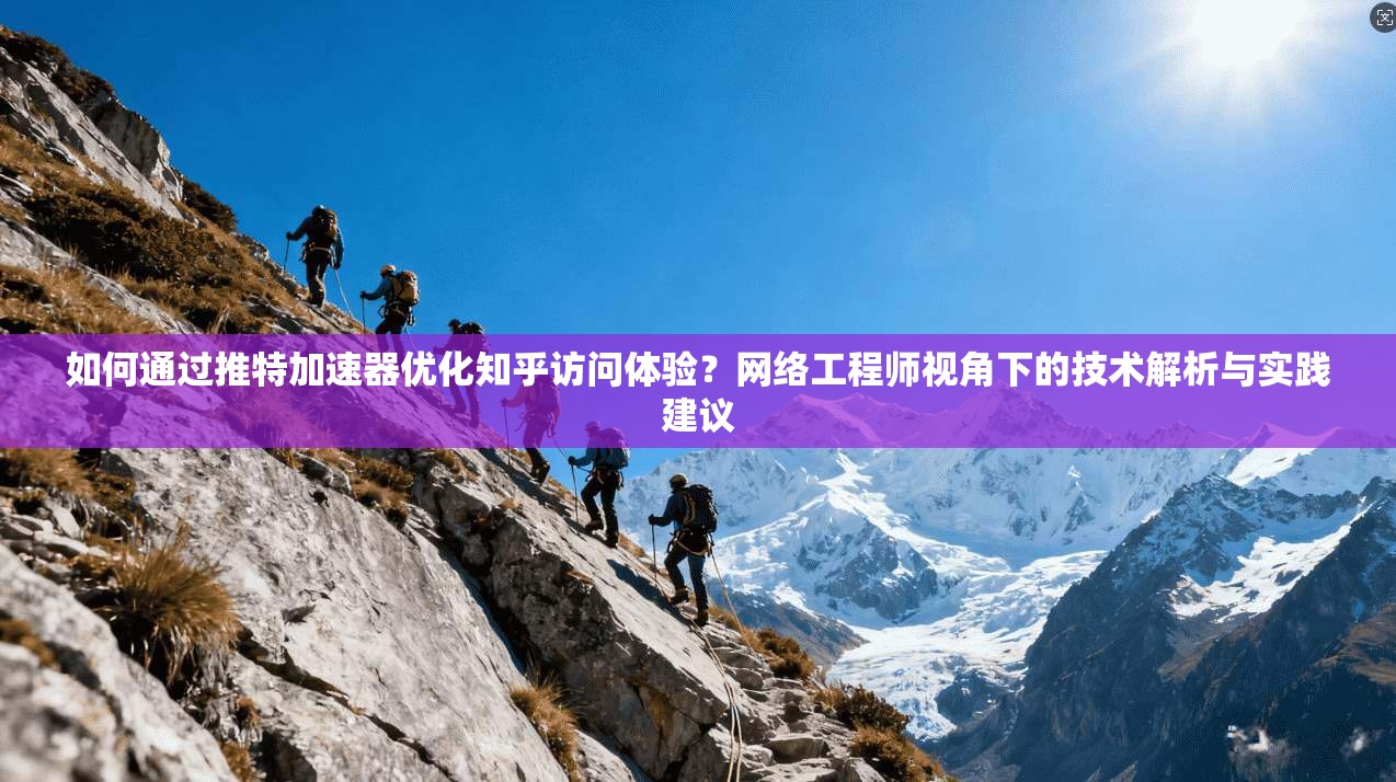如何通过推特加速器优化知乎访问体验？网络工程师视角下的技术解析与实践建议