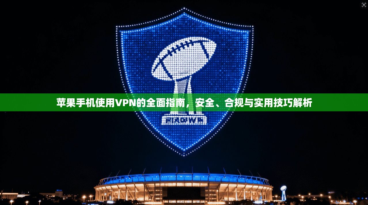 苹果手机使用VPN的全面指南，安全、合规与实用技巧解析