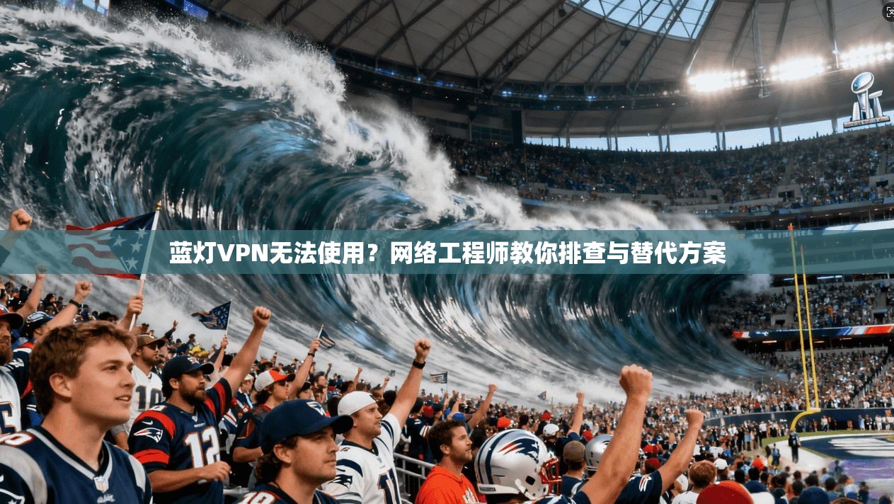 蓝灯VPN无法使用？网络工程师教你排查与替代方案