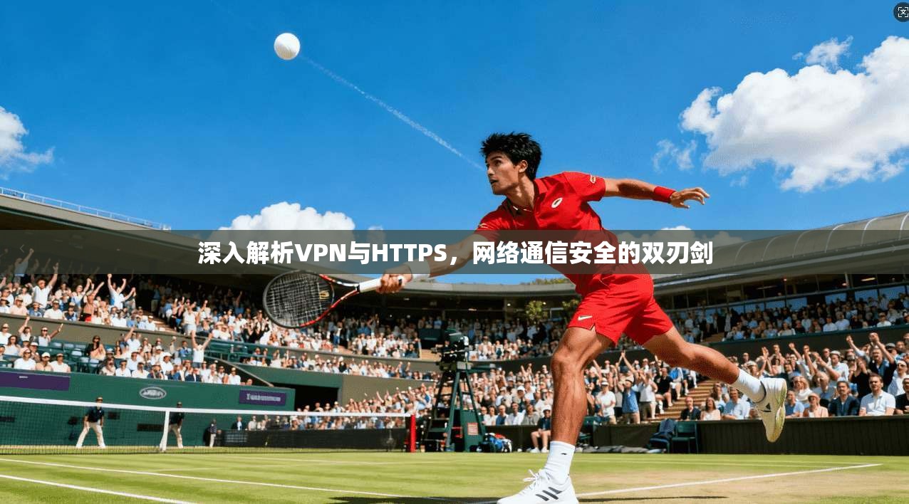 深入解析VPN与HTTPS，网络通信安全的双刃剑
