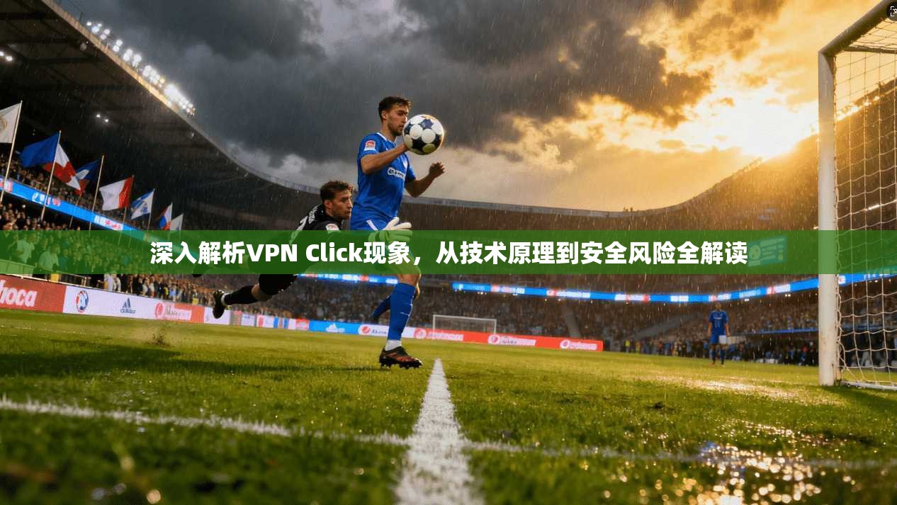 深入解析VPN Click现象，从技术原理到安全风险全解读