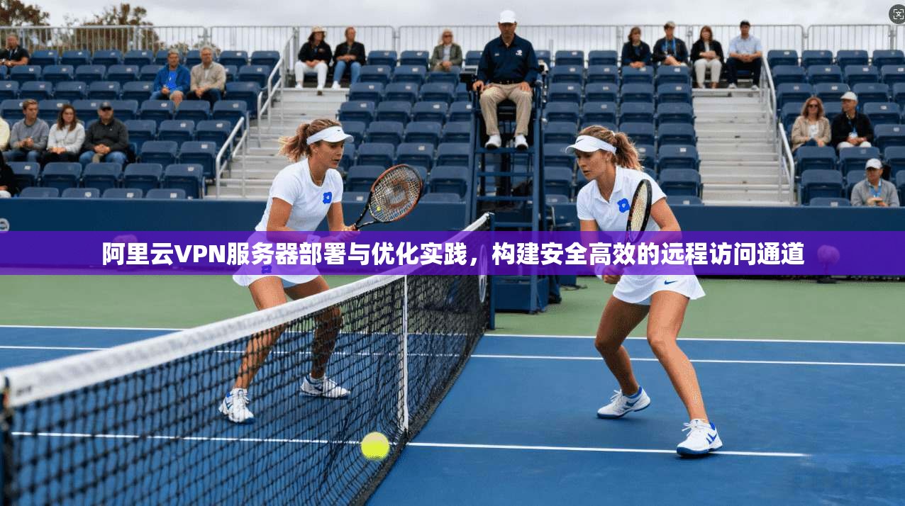 阿里云VPN服务器部署与优化实践，构建安全高效的远程访问通道