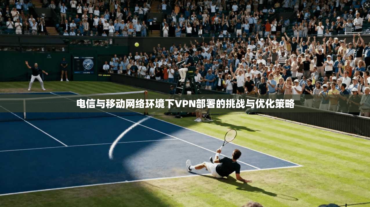 电信与移动网络环境下VPN部署的挑战与优化策略