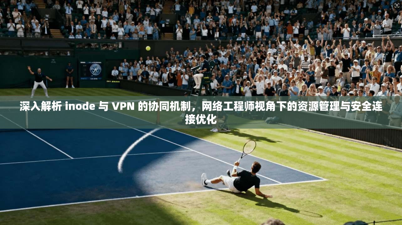 深入解析 inode 与 VPN 的协同机制，网络工程师视角下的资源管理与安全连接优化