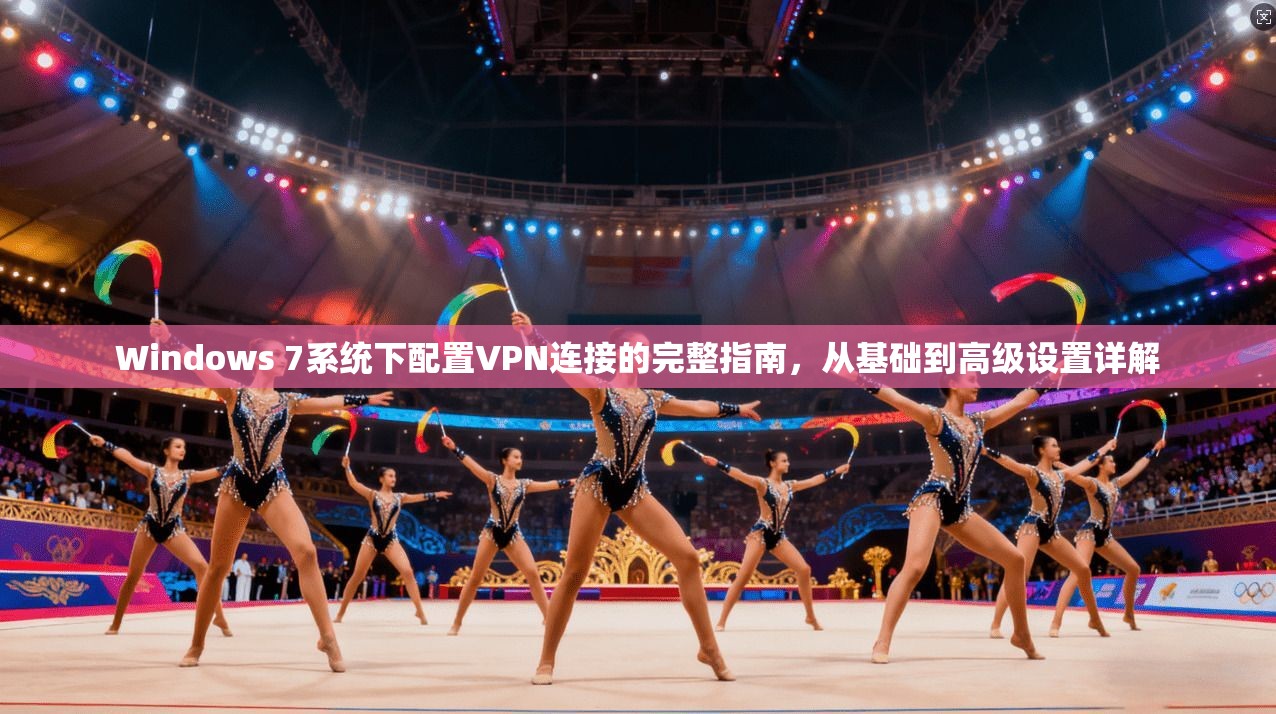 Windows 7系统下配置VPN连接的完整指南，从基础到高级设置详解