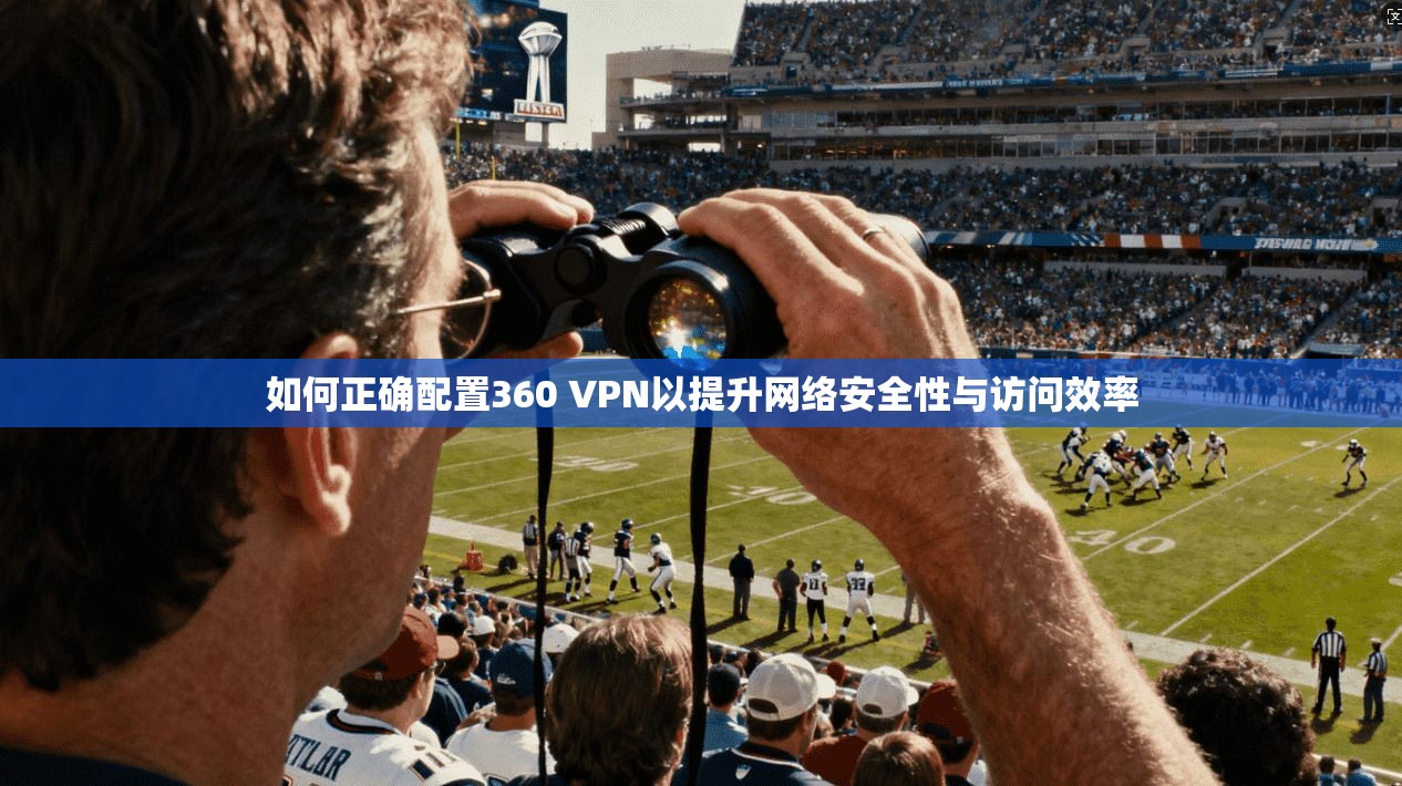 如何正确配置360 VPN以提升网络安全性与访问效率