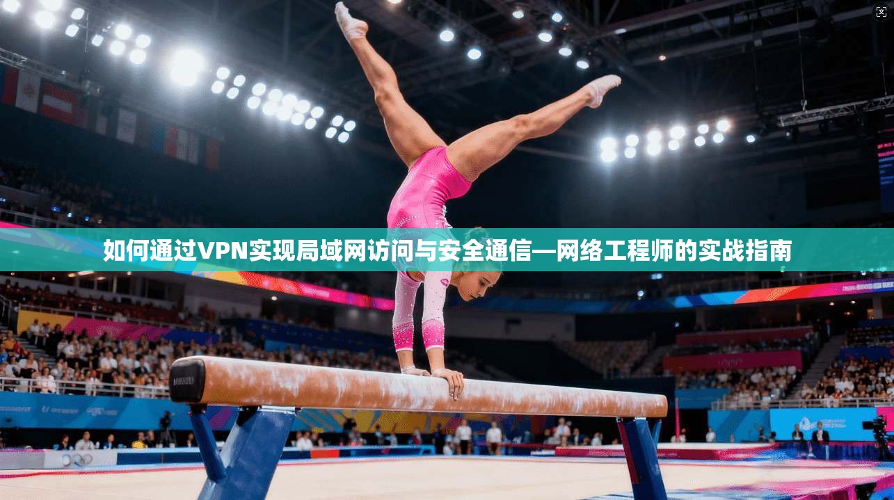 如何通过VPN实现局域网访问与安全通信—网络工程师的实战指南
