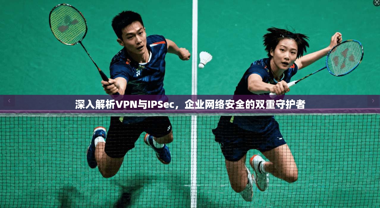 深入解析VPN与IPSec，企业网络安全的双重守护者