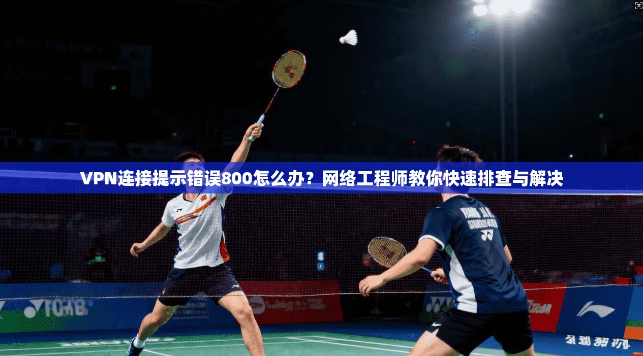 VPN连接提示错误800怎么办？网络工程师教你快速排查与解决