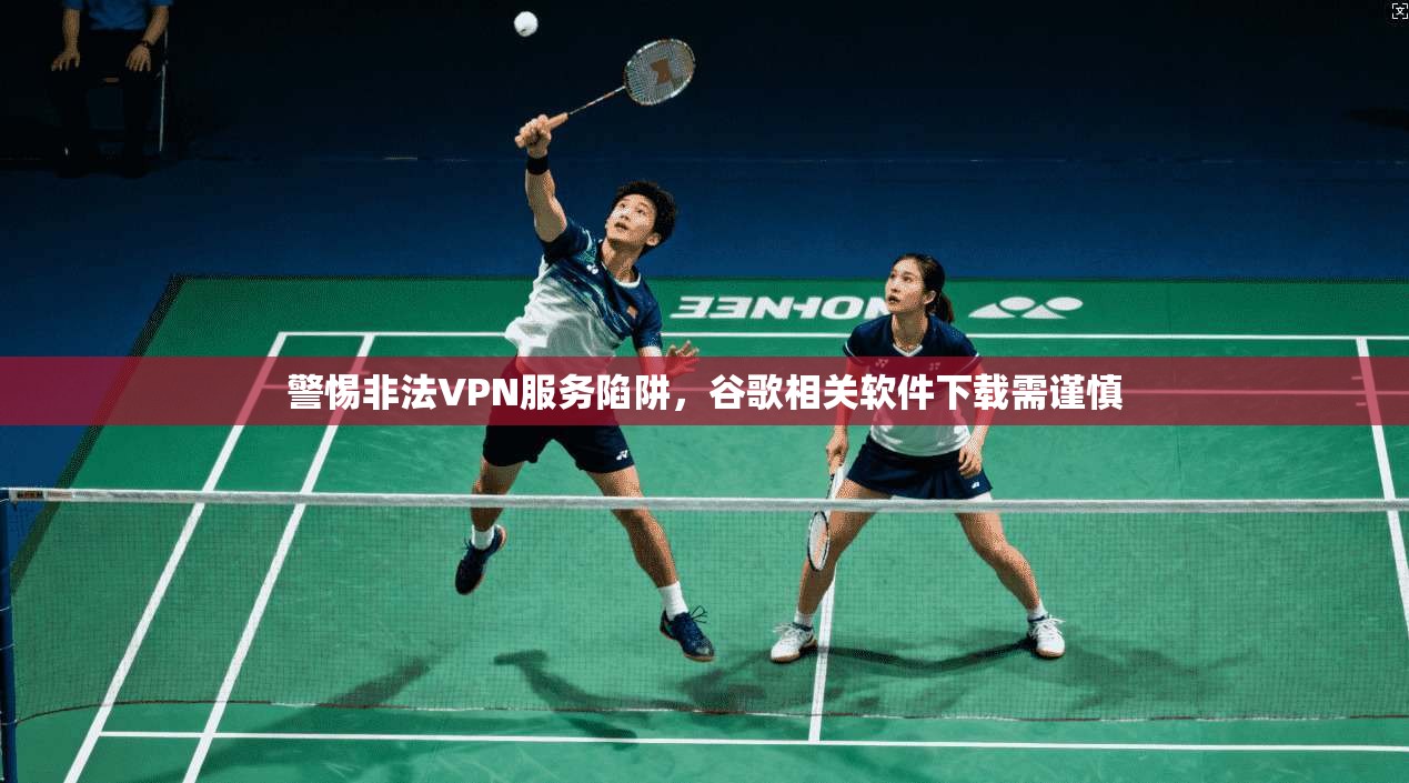 警惕非法VPN服务陷阱，谷歌相关软件下载需谨慎