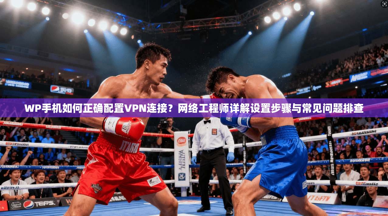 WP手机如何正确配置VPN连接？网络工程师详解设置步骤与常见问题排查