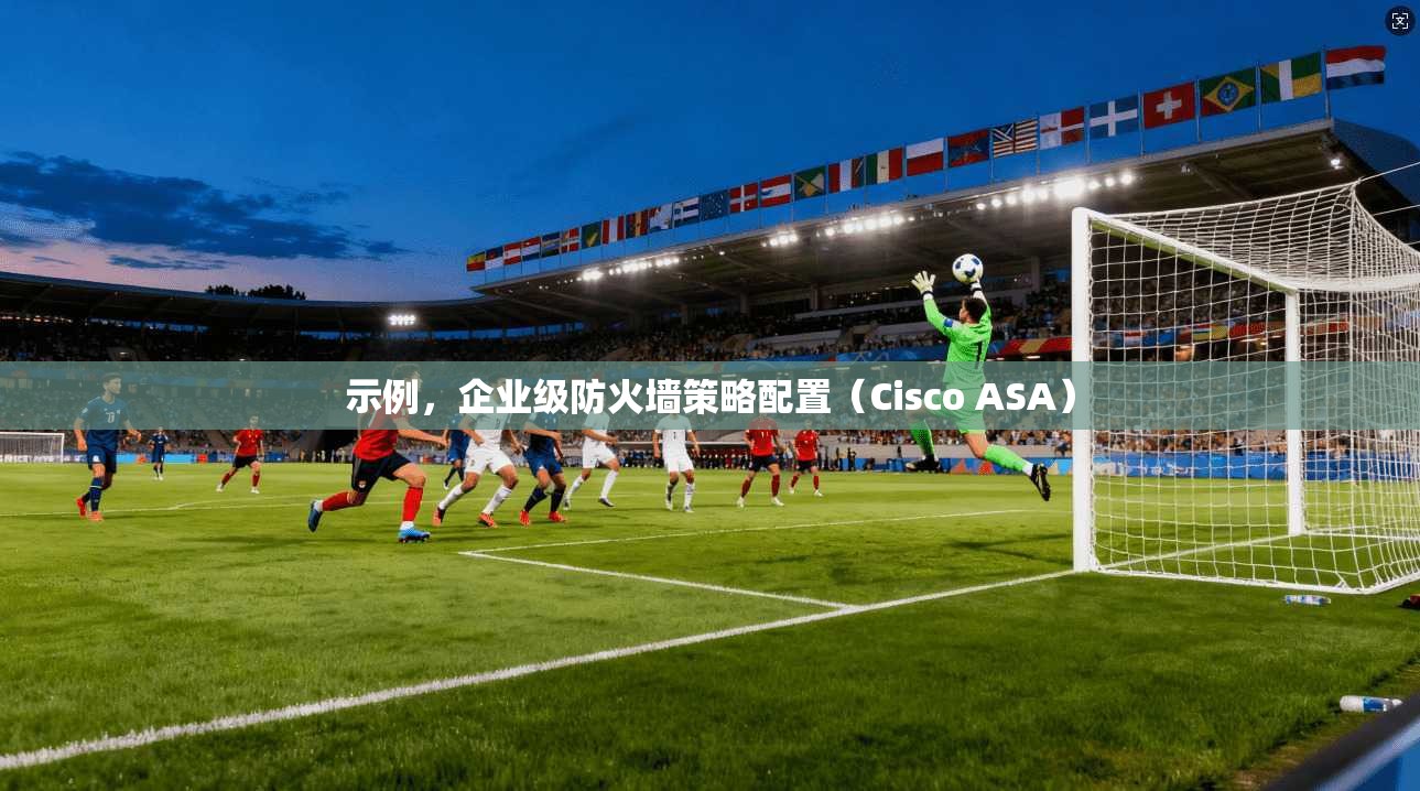 示例，企业级防火墙策略配置（Cisco ASA）