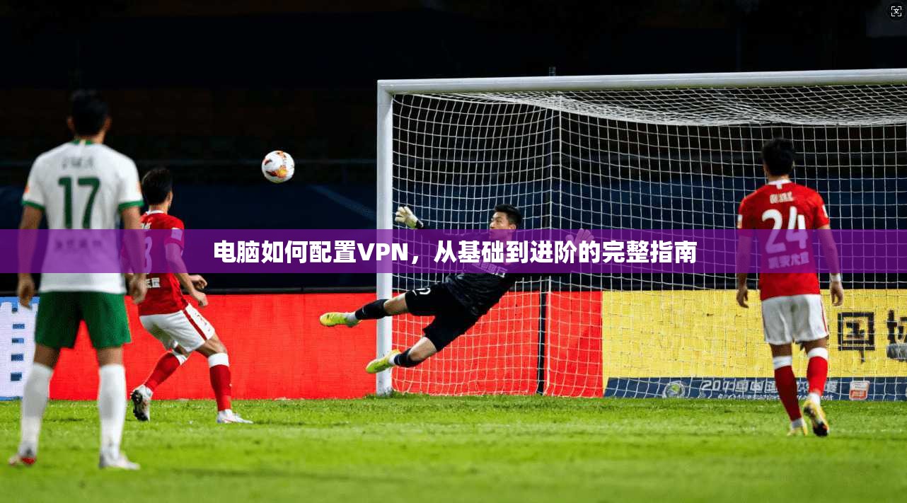 电脑如何配置VPN，从基础到进阶的完整指南