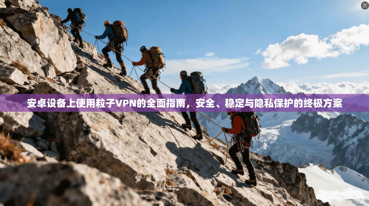 安卓设备上使用粒子VPN的全面指南，安全、稳定与隐私保护的终极方案