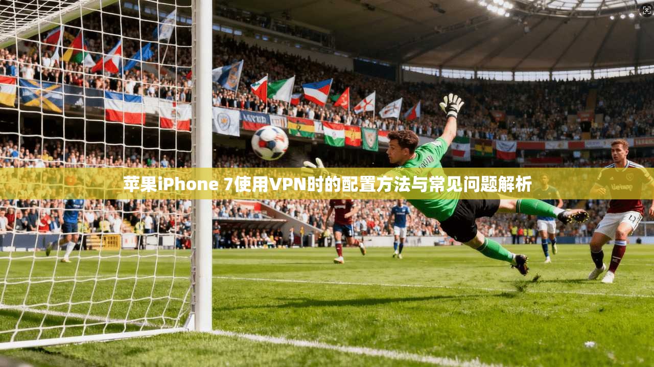 苹果iPhone 7使用VPN时的配置方法与常见问题解析