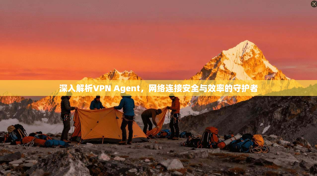 深入解析VPN Agent，网络连接安全与效率的守护者