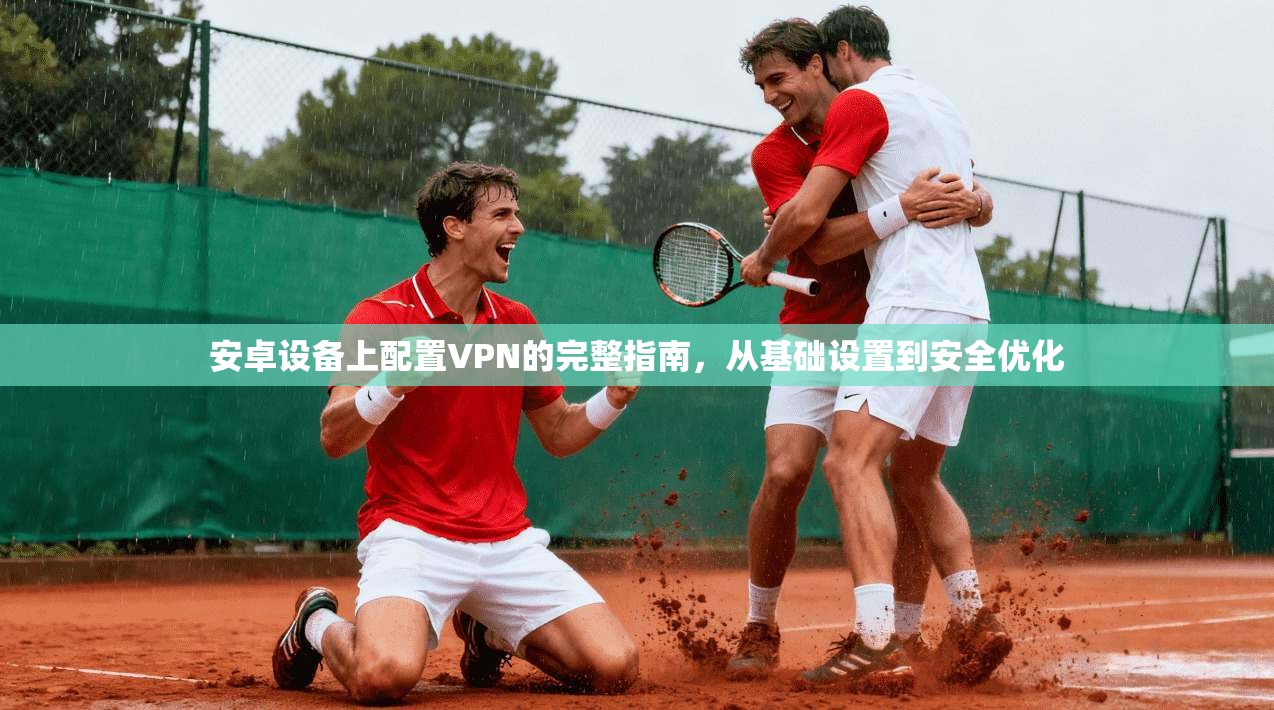 安卓设备上配置VPN的完整指南，从基础设置到安全优化