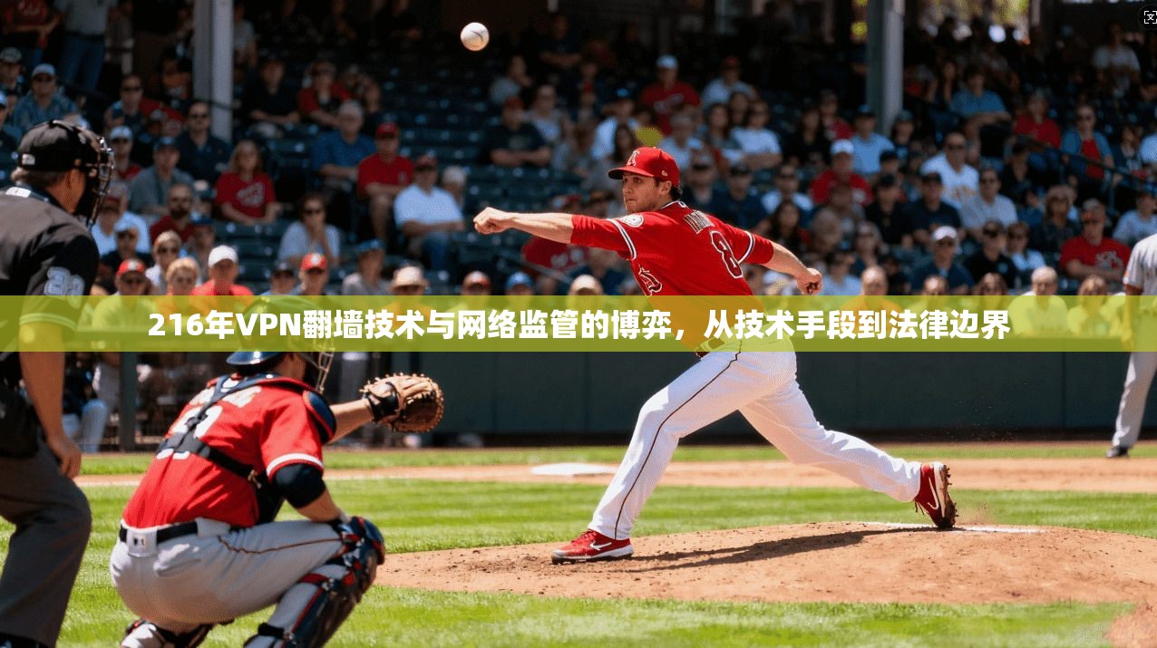 216年VPN翻墙技术与网络监管的博弈，从技术手段到法律边界