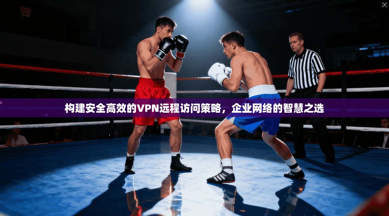 构建安全高效的VPN远程访问策略，企业网络的智慧之选