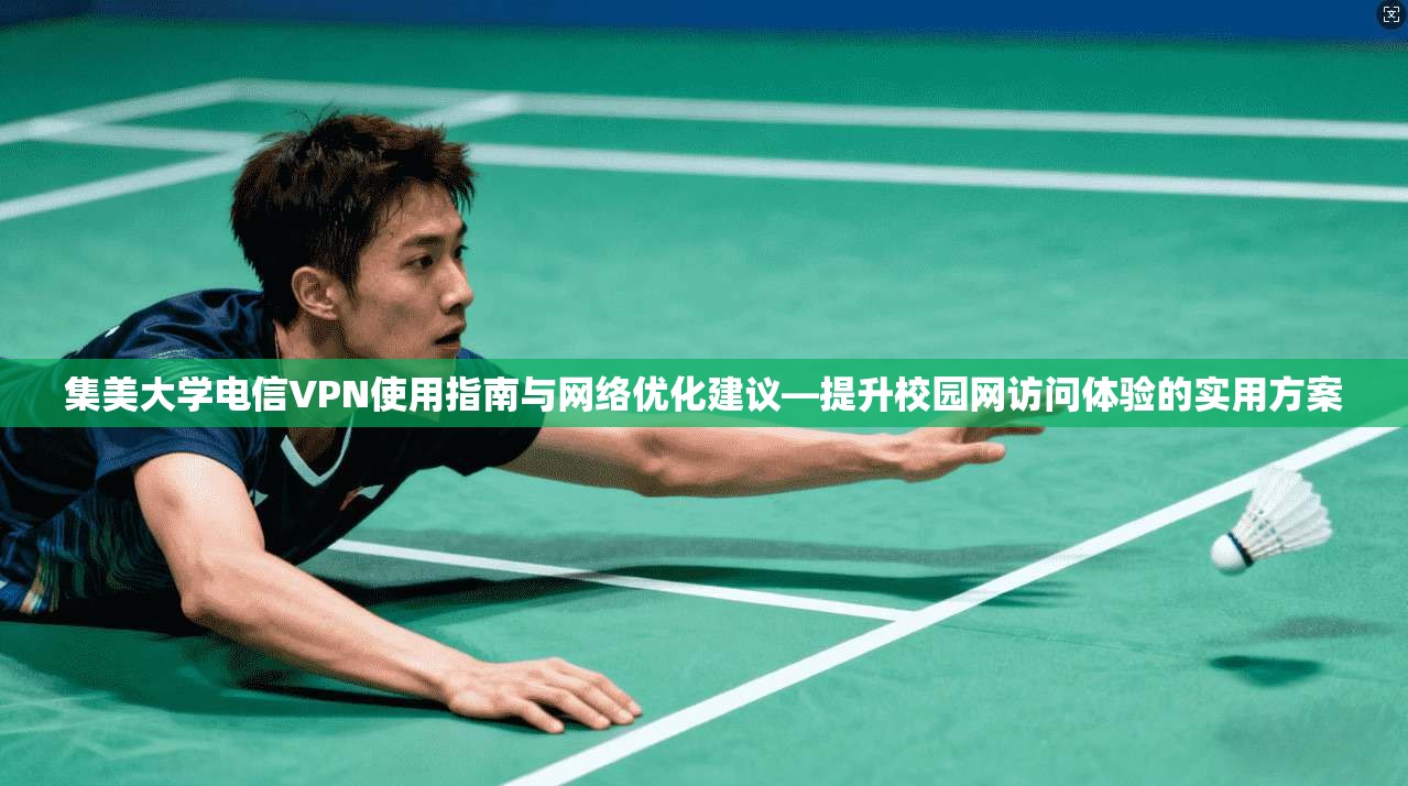 集美大学电信VPN使用指南与网络优化建议—提升校园网访问体验的实用方案