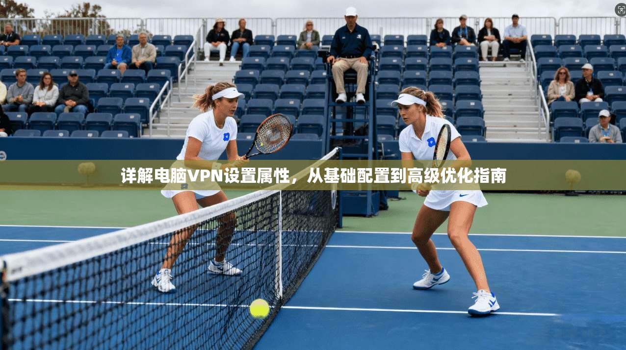 详解电脑VPN设置属性，从基础配置到高级优化指南