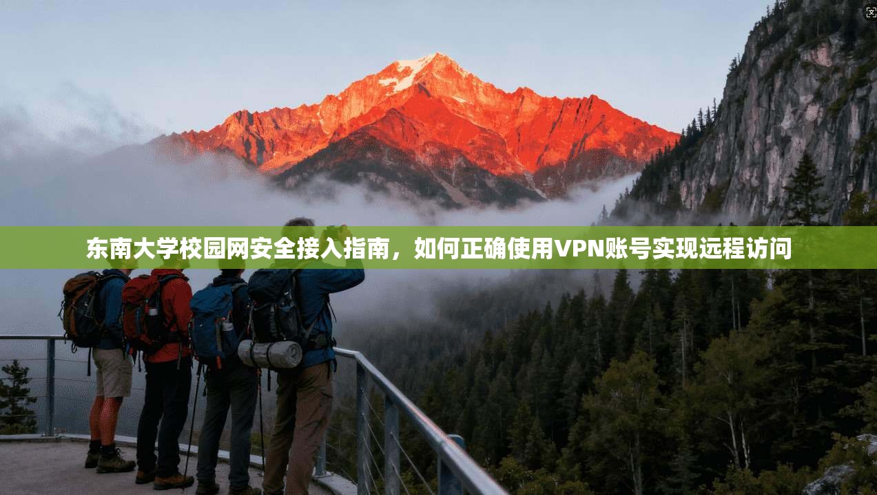 东南大学校园网安全接入指南，如何正确使用VPN账号实现远程访问