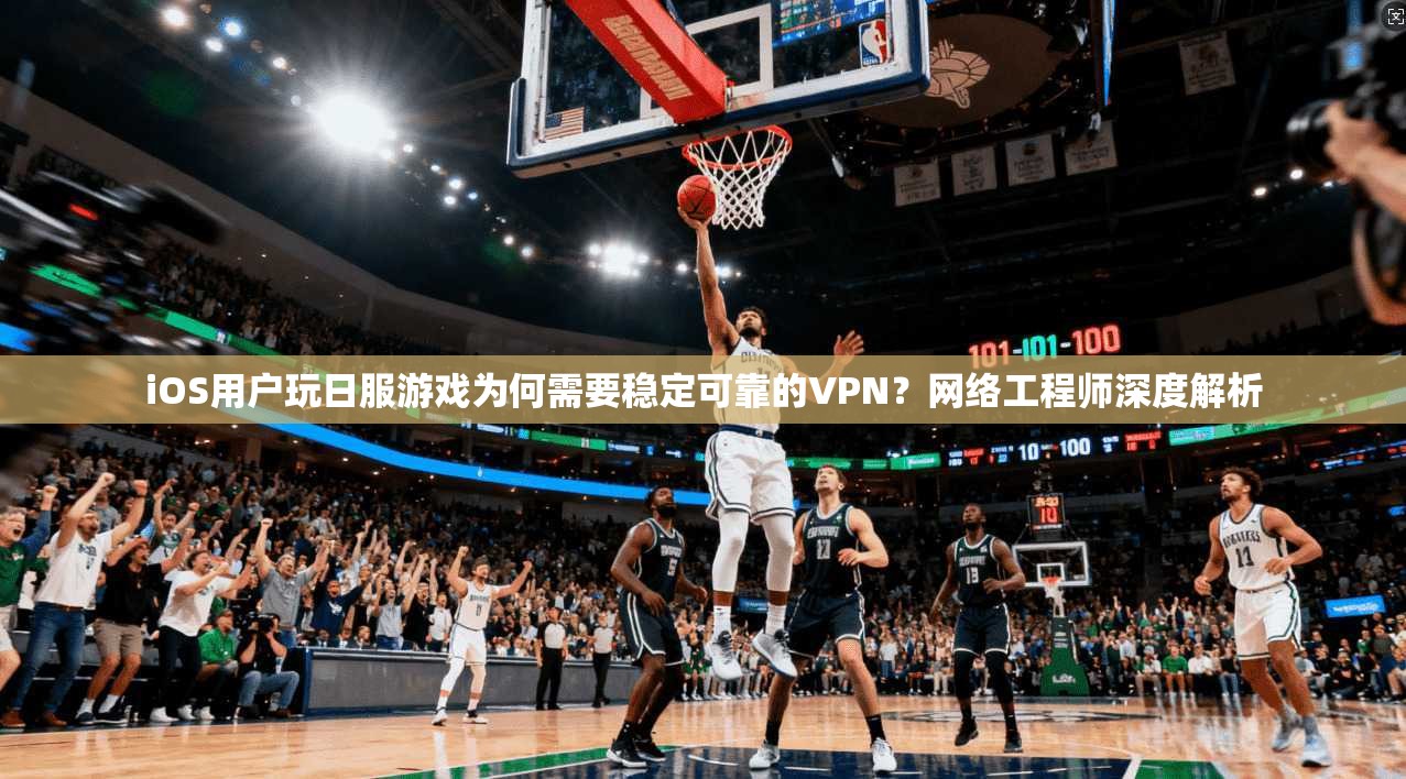 iOS用户玩日服游戏为何需要稳定可靠的VPN？网络工程师深度解析