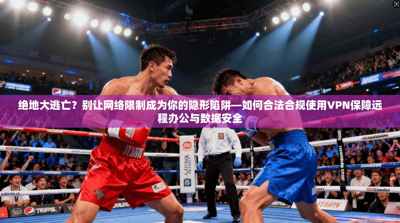 绝地大逃亡？别让网络限制成为你的隐形陷阱—如何合法合规使用VPN保障远程办公与数据安全