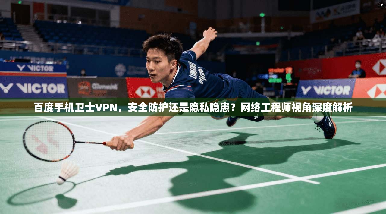 百度手机卫士VPN，安全防护还是隐私隐患？网络工程师视角深度解析