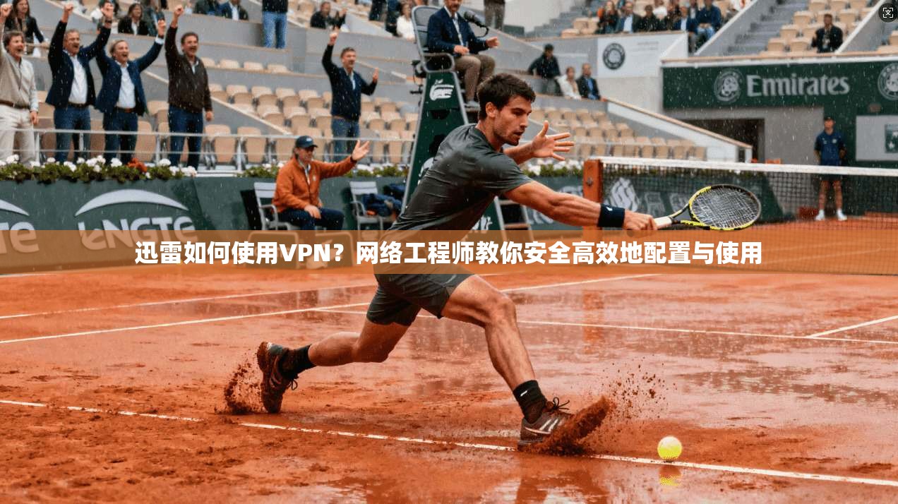 迅雷如何使用VPN？网络工程师教你安全高效地配置与使用