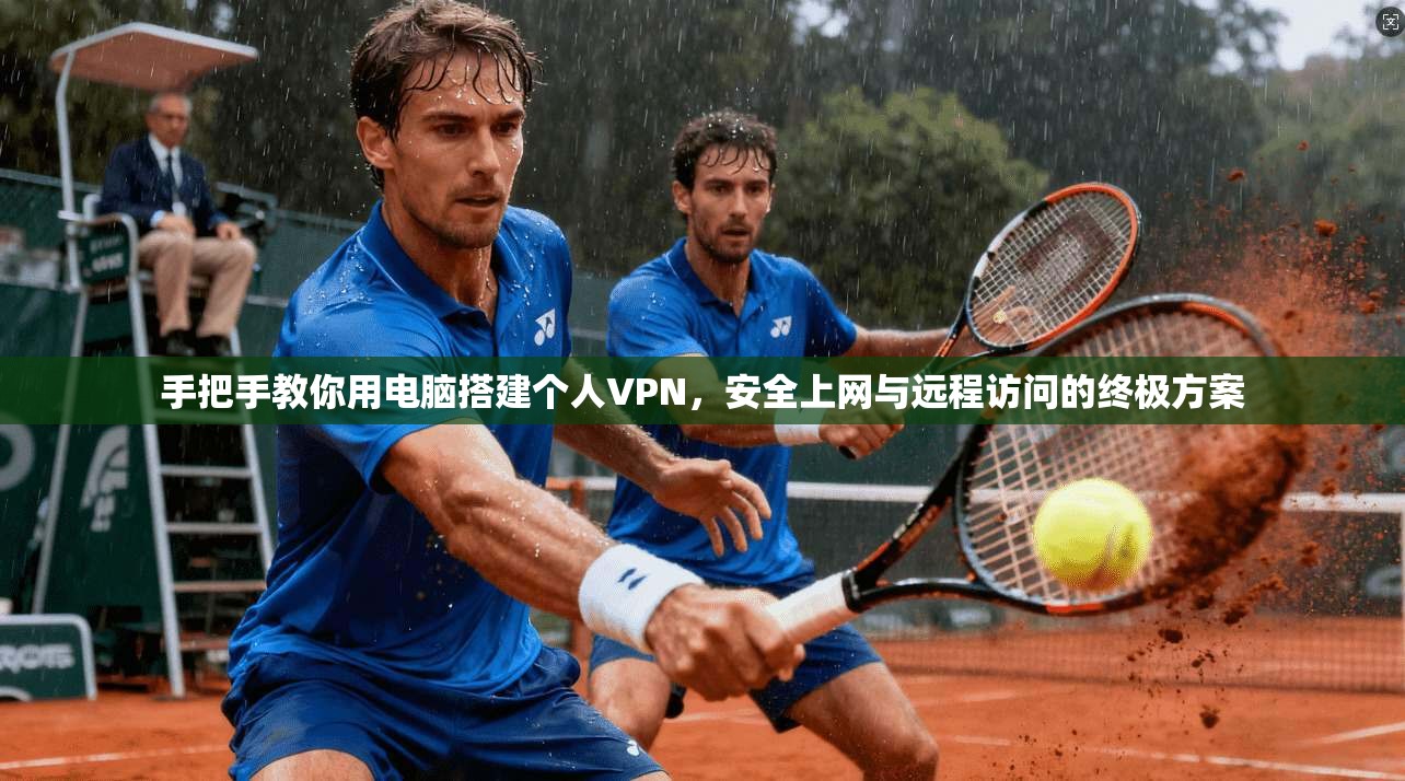 手把手教你用电脑搭建个人VPN，安全上网与远程访问的终极方案