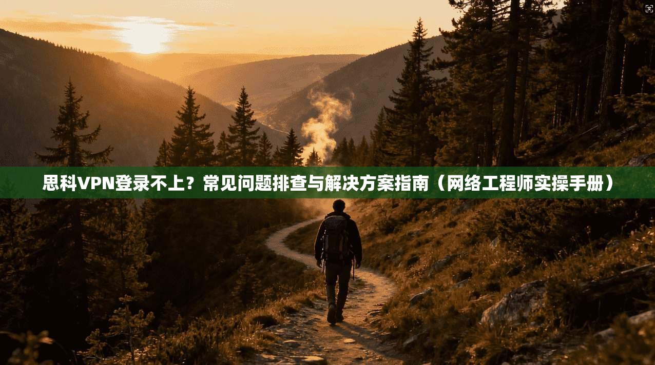 思科VPN登录不上？常见问题排查与解决方案指南（网络工程师实操手册）