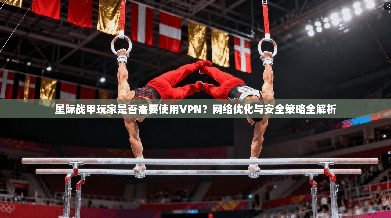 星际战甲玩家是否需要使用VPN？网络优化与安全策略全解析