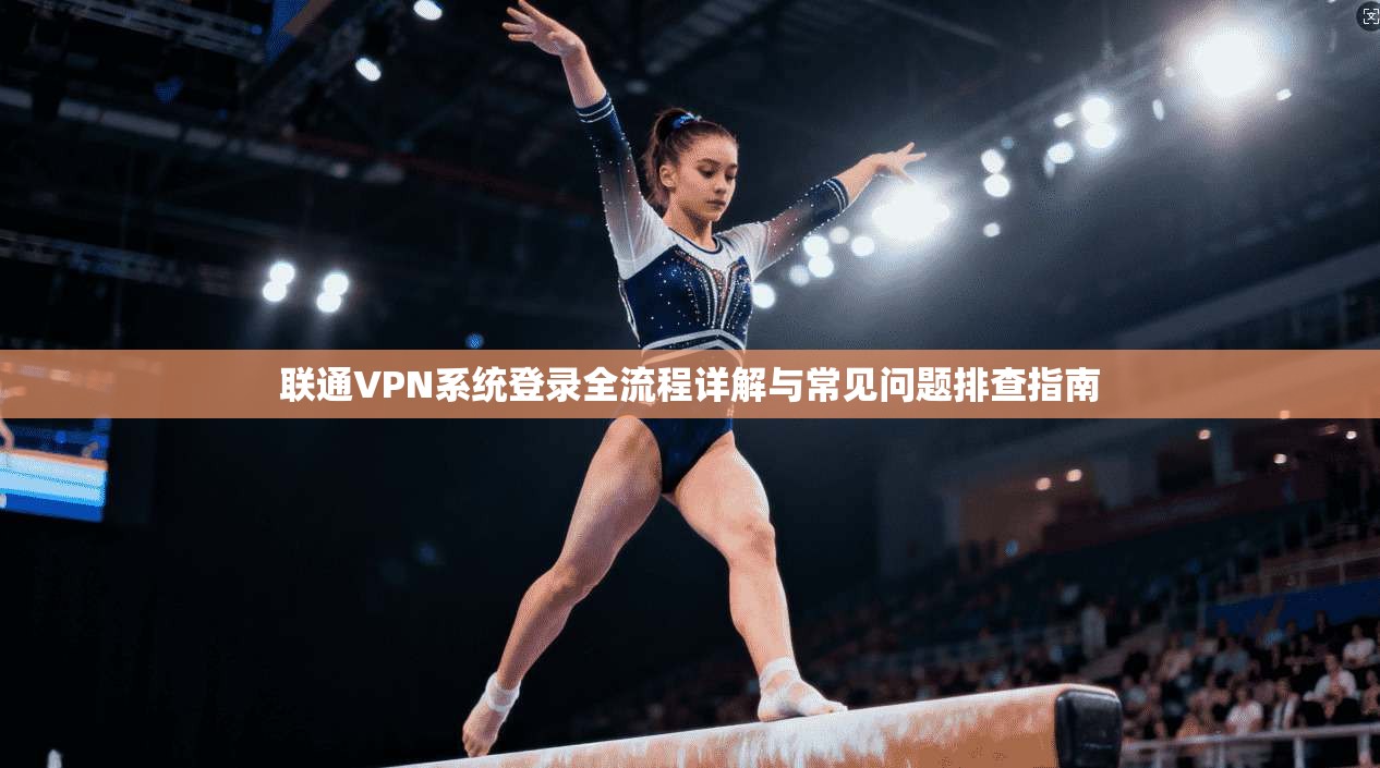 联通VPN系统登录全流程详解与常见问题排查指南