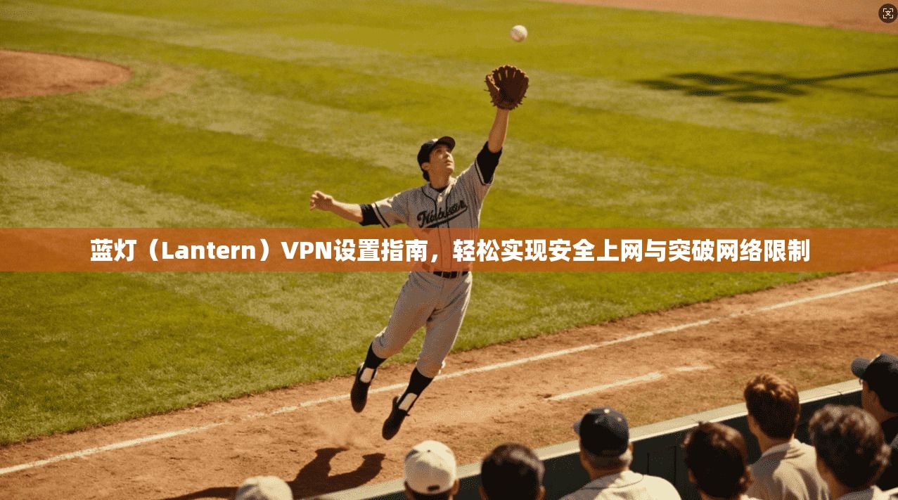 蓝灯（Lantern）VPN设置指南，轻松实现安全上网与突破网络限制