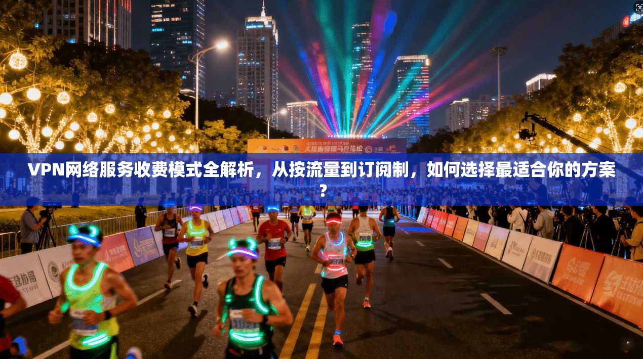 VPN网络服务收费模式全解析，从按流量到订阅制，如何选择最适合你的方案？