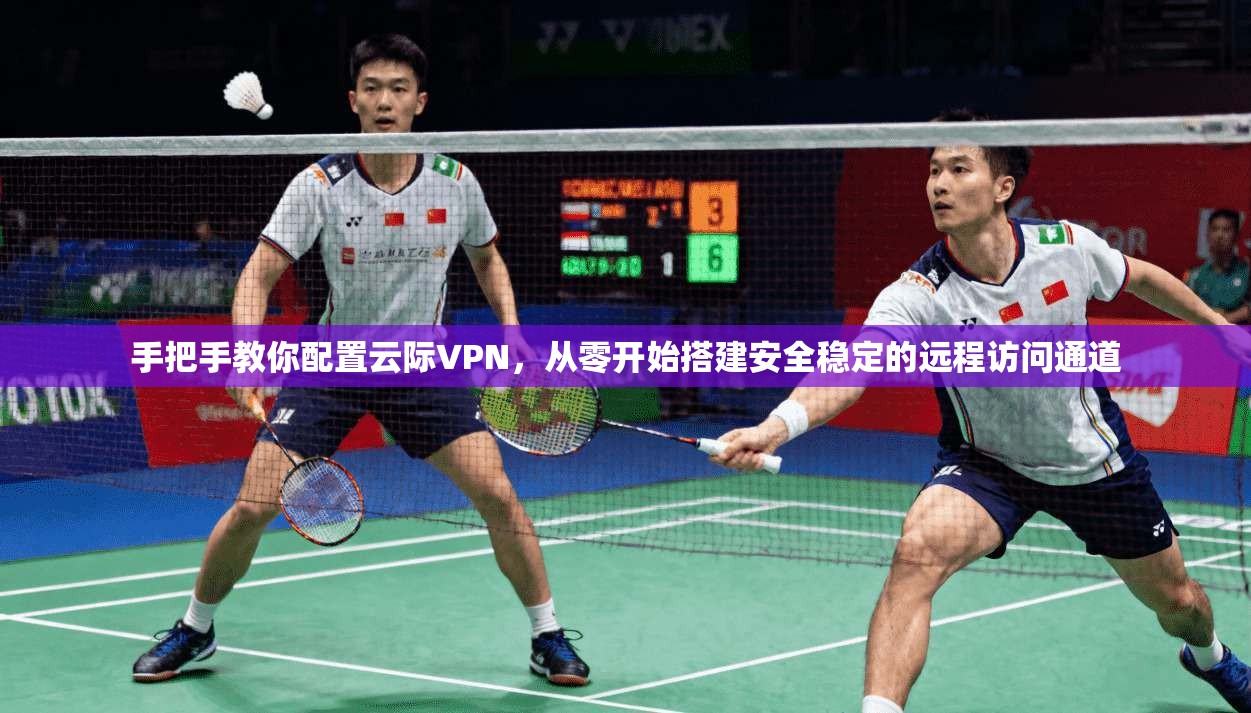 手把手教你配置云际VPN，从零开始搭建安全稳定的远程访问通道