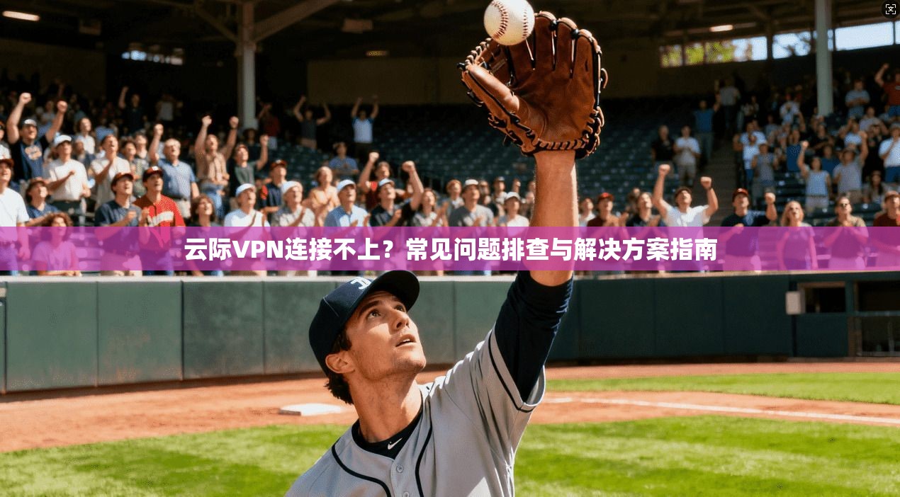 云际VPN连接不上？常见问题排查与解决方案指南