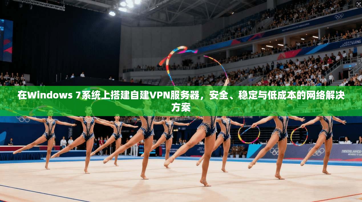 在Windows 7系统上搭建自建VPN服务器，安全、稳定与低成本的网络解决方案