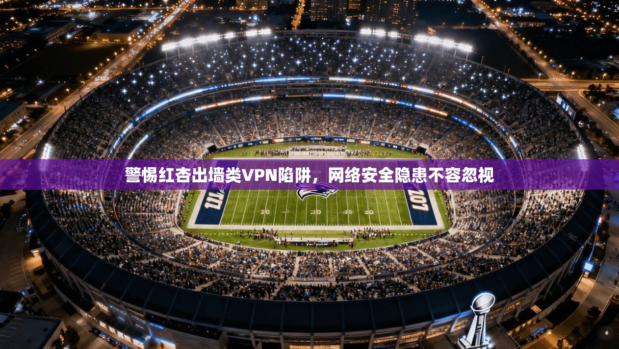 警惕红杏出墙类VPN陷阱，网络安全隐患不容忽视