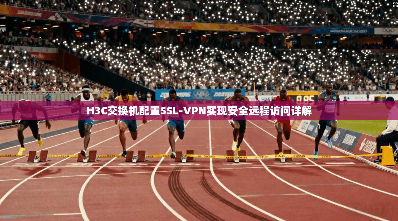 H3C交换机配置SSL-VPN实现安全远程访问详解