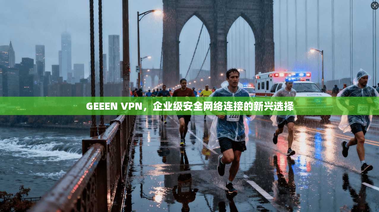 GEEEN VPN，企业级安全网络连接的新兴选择