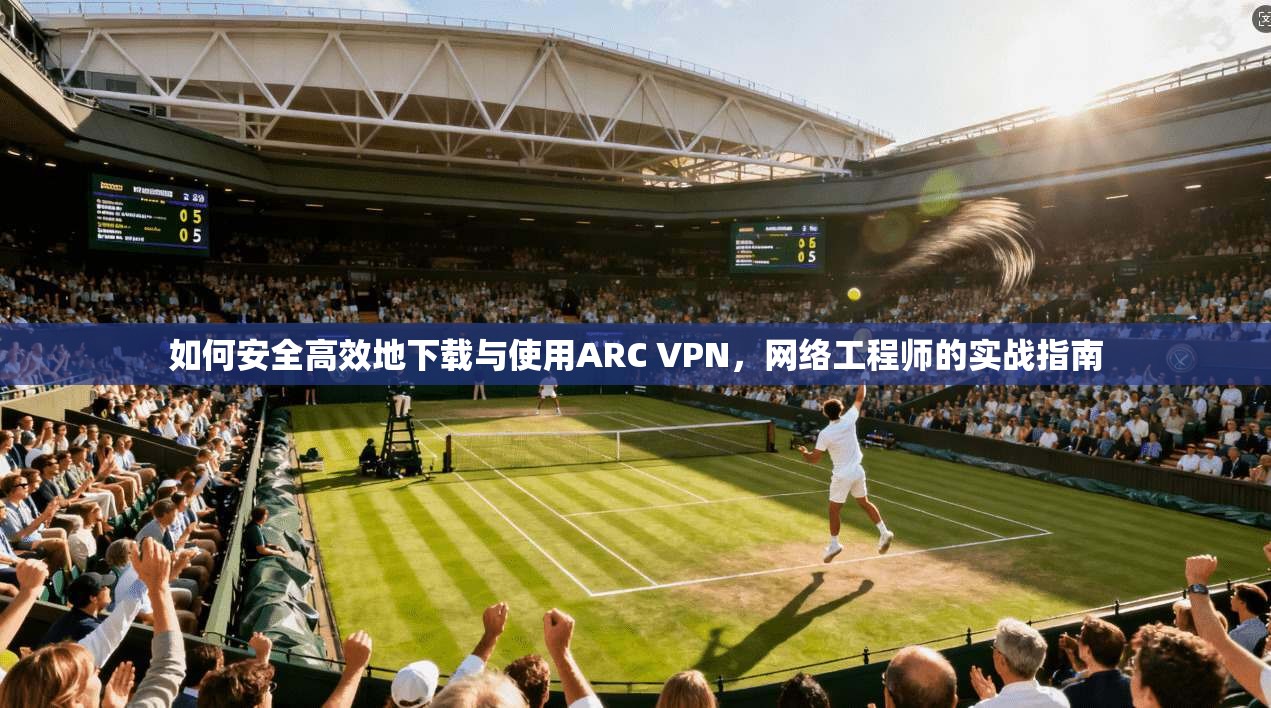 如何安全高效地下载与使用ARC VPN，网络工程师的实战指南