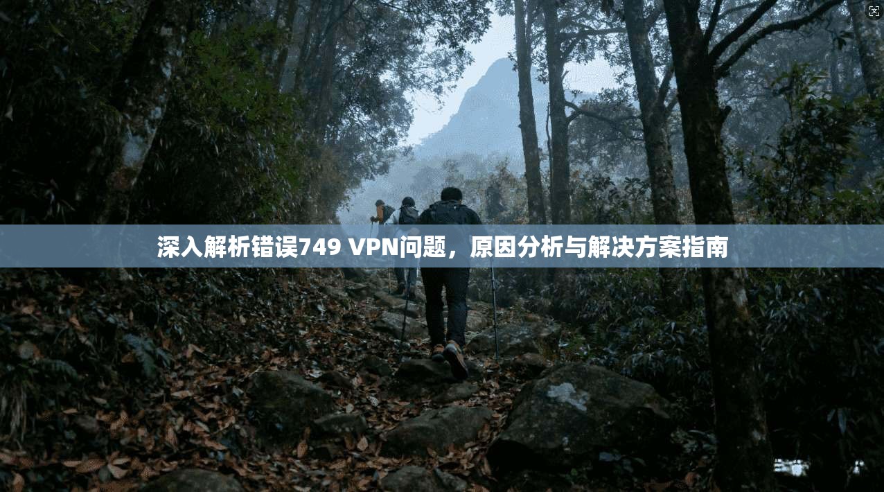 深入解析错误749 VPN问题，原因分析与解决方案指南
