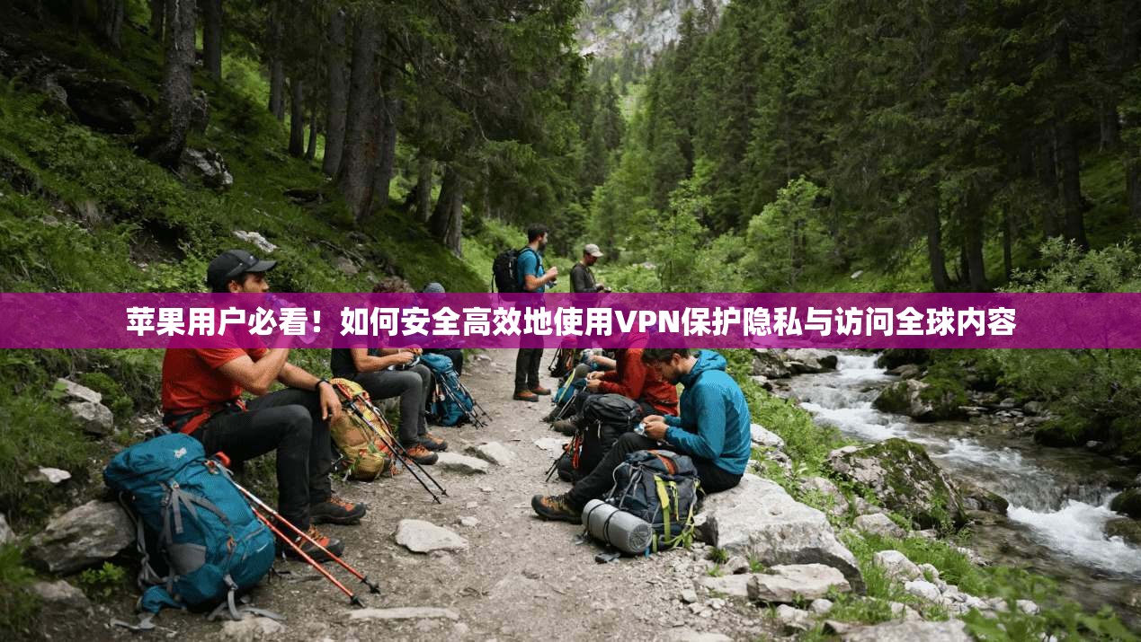 苹果用户必看！如何安全高效地使用VPN保护隐私与访问全球内容