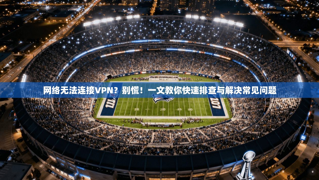 网络无法连接VPN？别慌！一文教你快速排查与解决常见问题