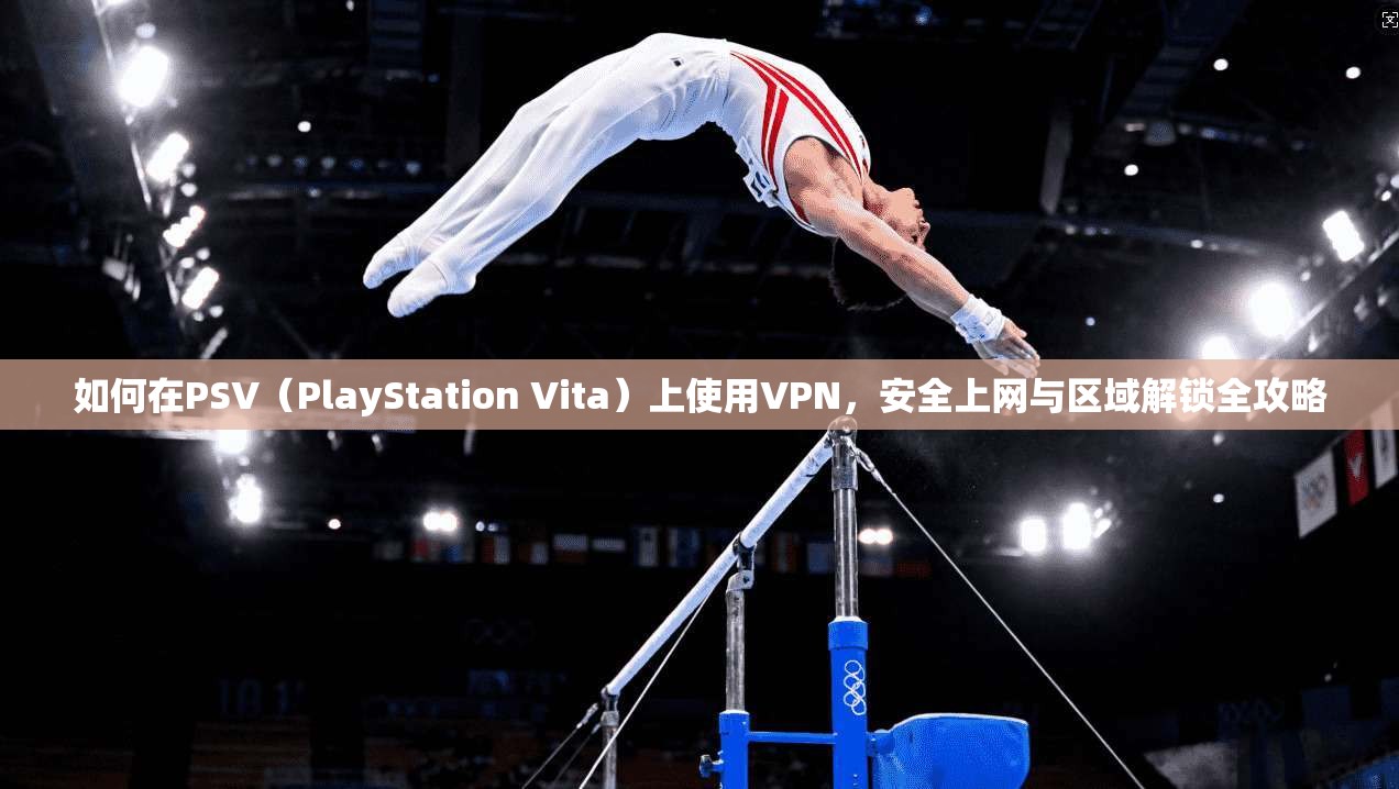 如何在PSV（PlayStation Vita）上使用VPN，安全上网与区域解锁全攻略