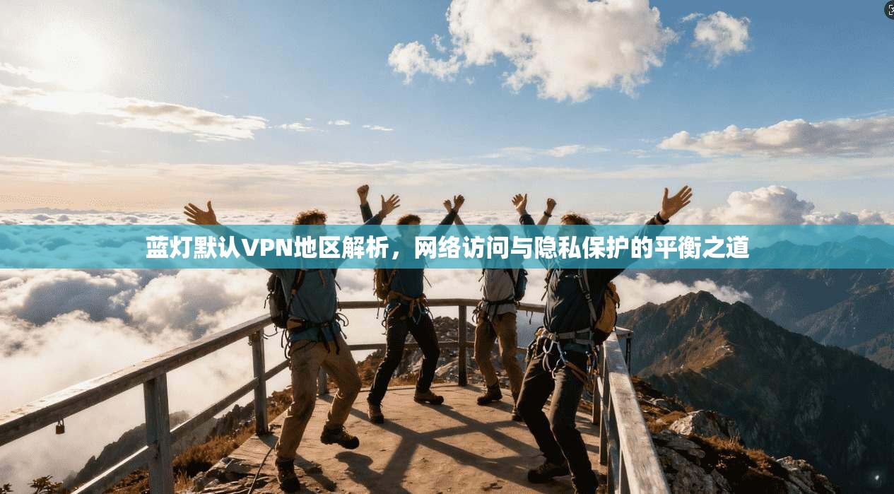 蓝灯默认VPN地区解析，网络访问与隐私保护的平衡之道
