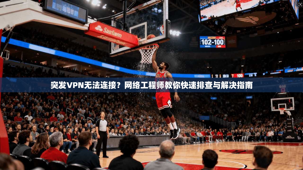 突发VPN无法连接？网络工程师教你快速排查与解决指南