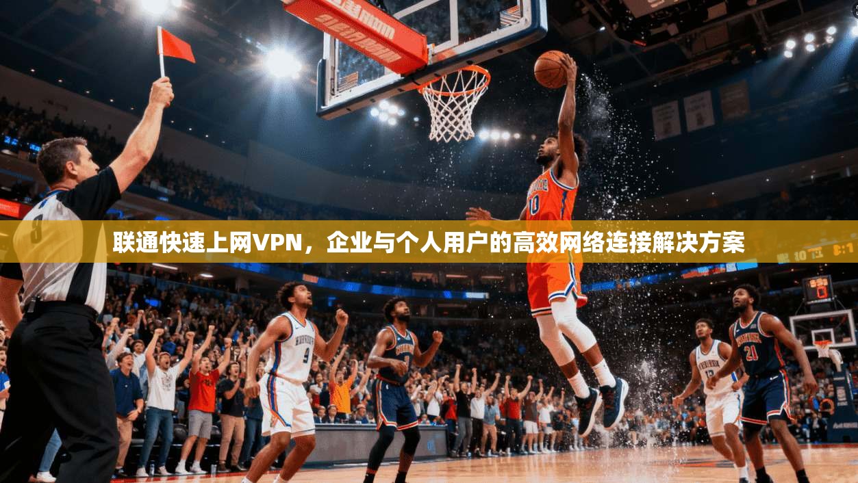 联通快速上网VPN，企业与个人用户的高效网络连接解决方案